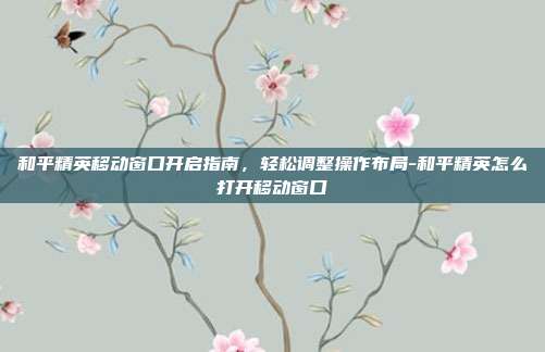 和平精英移动窗口开启指南，轻松调整操作布局-和平精英怎么打开移动窗口
