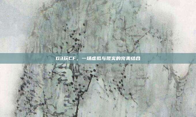 G3玩CF,一场虚拟与现实的完美结合