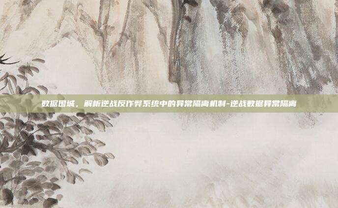 数据围城，解析逆战反作弊系统中的异常隔离机制-逆战数据异常隔离