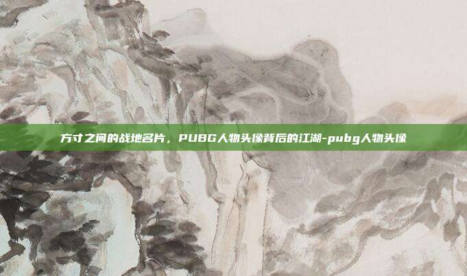 方寸之间的战地名片,PUBG人物头像背后的江湖-pubg人物头像