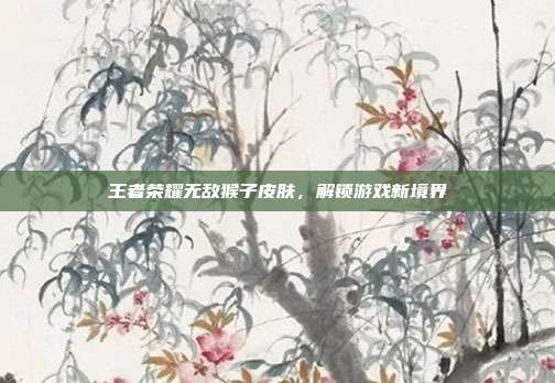 王者荣耀无敌猴子皮肤,解锁游戏新境界