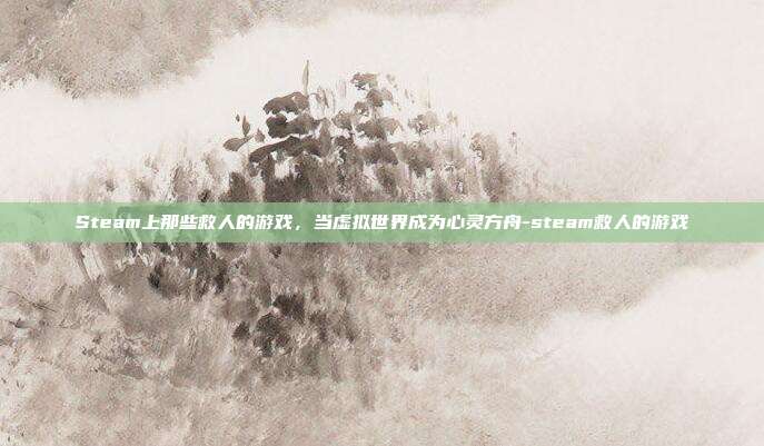 Steam上那些救人的游戏,当虚拟世界成为心灵方舟-steam救人的游戏