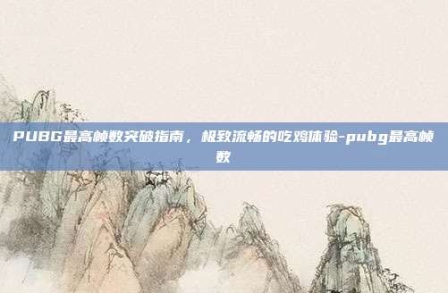 PUBG最高帧数突破指南,极致流畅的吃鸡体验-pubg最高帧数
