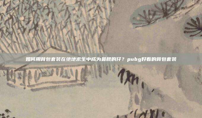 如何用背包套装在绝地求生中成为最靓的仔?pubg好看的背包套装