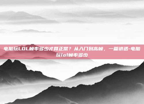 电脑玩LOL帧率多少才算正常?从入门到高帧,一篇讲透-电脑玩lol帧率多少