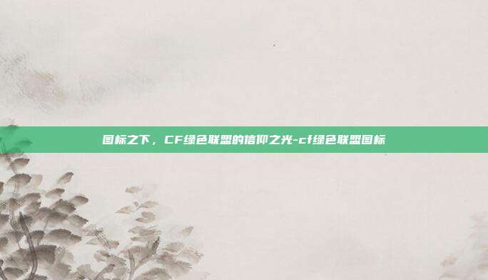 图标之下,CF绿色联盟的信仰之光-cf绿色联盟图标