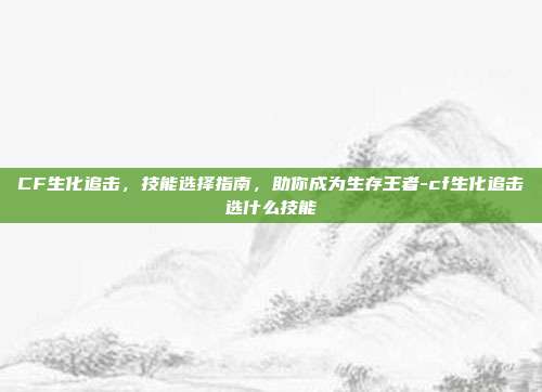 CF生化追击，技能选择指南，助你成为生存王者-cf生化追击选什么技能