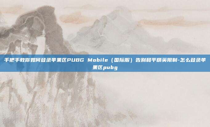 手把手教你如何登录苹果区PUBG Mobile（国际服）告别和平精英限制-怎么登录苹果区pubg