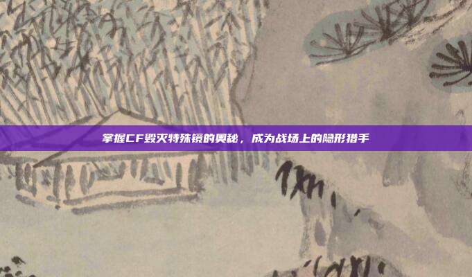 掌握CF毁灭特殊镜的奥秘,成为战场上的隐形猎手