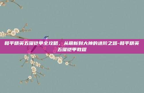 和平精英五曜铠甲全攻略,从萌新到大神的进阶之路-和平精英五曜铠甲教程