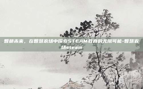 智耕未来,在智慧农场中探索STEAM教育的无限可能-智慧农场steam