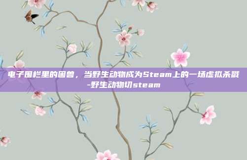 电子围栏里的困兽，当野生动物成为Steam上的一场虚拟杀戮-野生动物切steam