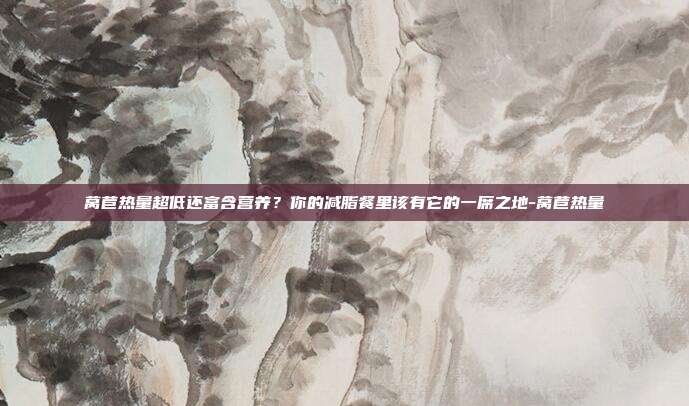 莴苣热量超低还富含营养？你的减脂餐里该有它的一席之地-莴苣热量