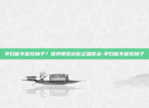 孕妇能不能吃柿子?营养师告诉你正确答案-孕妇能不能吃柿子