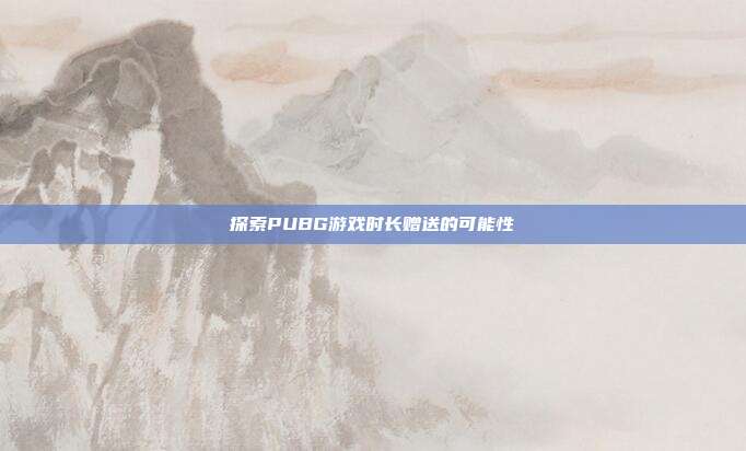 探索PUBG游戏时长赠送的可能性