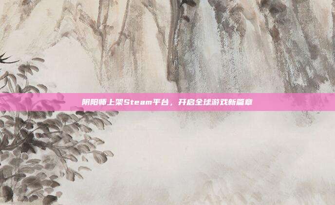 阴阳师上架Steam平台，开启全球游戏新篇章
