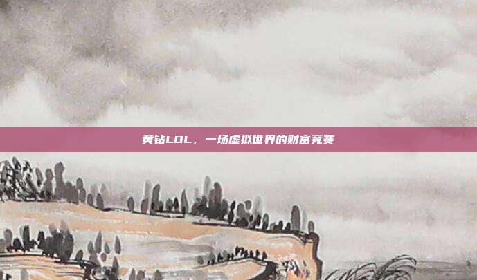 黄钻LOL,一场虚拟世界的财富竞赛