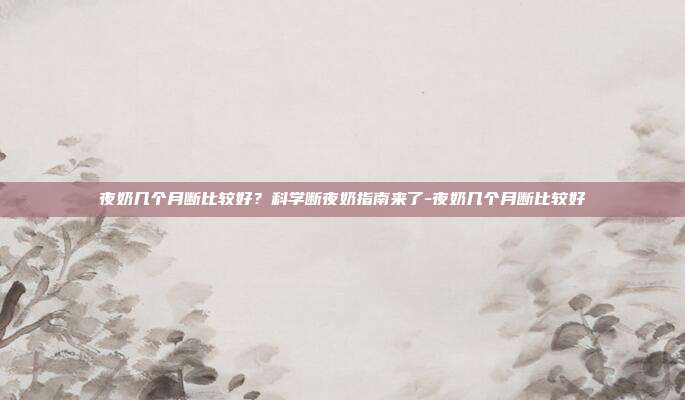 夜奶几个月断比较好？科学断夜奶指南来了-夜奶几个月断比较好
