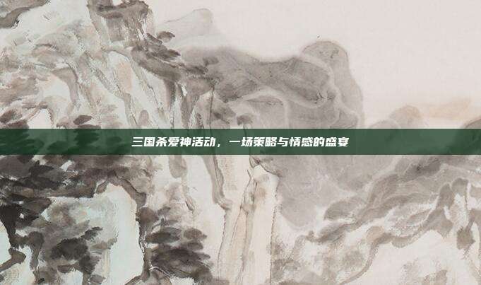 三国杀爱神活动，一场策略与情感的盛宴