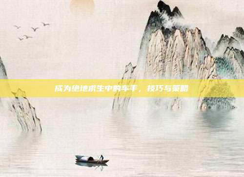 成为绝地求生中的车手，技巧与策略