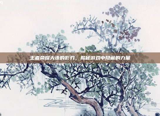 王者荣耀天诛的影刃，揭秘游戏中隐藏的力量