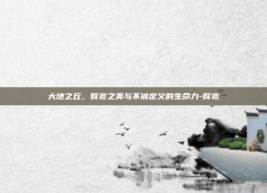 大地之丘，臀宽之美与不被定义的生命力-臀宽