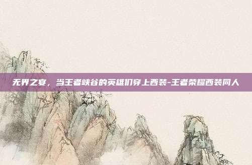 无界之宴,当王者峡谷的英雄们穿上西装-王者荣耀西装同人