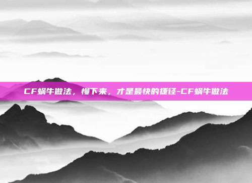 CF蜗牛做法,慢下来,才是最快的捷径-CF蜗牛做法