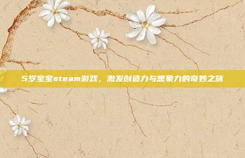 5岁宝宝steam游戏，激发创造力与想象力的奇妙之旅