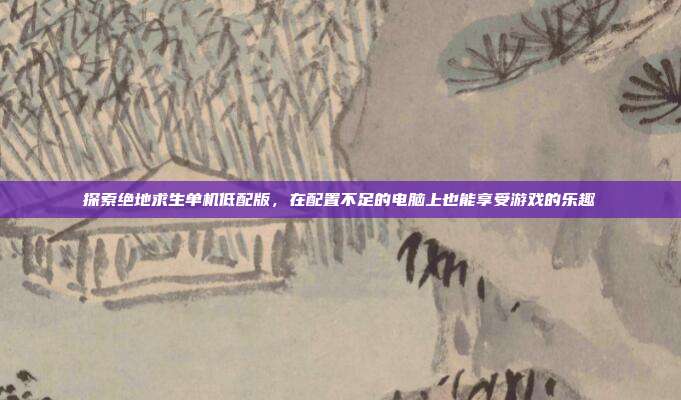 探索绝地求生单机低配版，在配置不足的电脑上也能享受游戏的乐趣