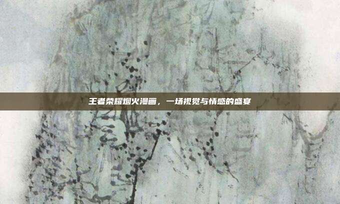 王者荣耀烟火漫画,一场视觉与情感的盛宴