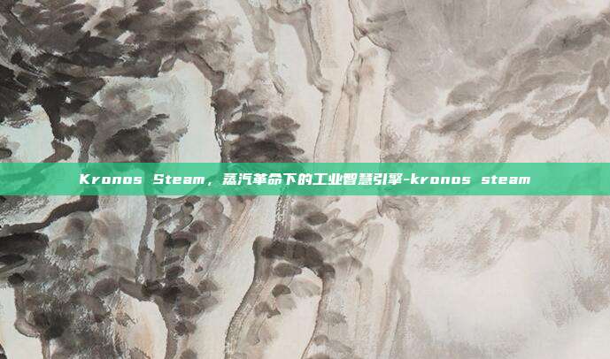 Kronos Steam，蒸汽革命下的工业智慧引擎-kronos steam