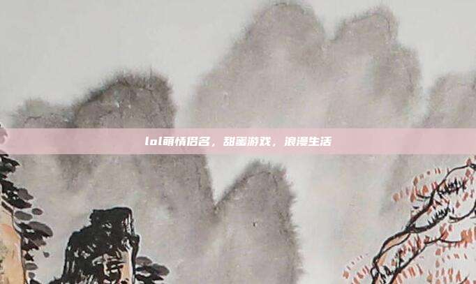 lol萌情侣名，甜蜜游戏，浪漫生活