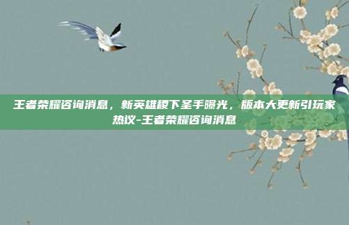 王者荣耀咨询消息，新英雄稷下圣手曝光，版本大更新引玩家热议-王者荣耀咨询消息