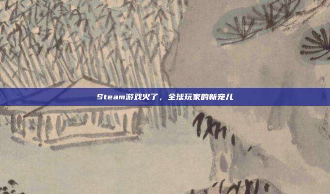 Steam游戏火了，全球玩家的新宠儿