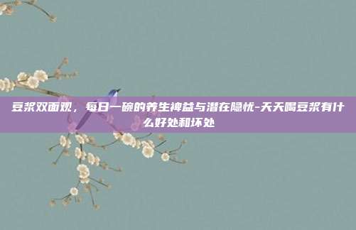 豆浆双面观，每日一碗的养生裨益与潜在隐忧-天天喝豆浆有什么好处和坏处