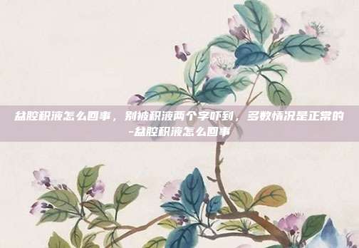 盆腔积液怎么回事，别被积液两个字吓到，多数情况是正常的-盆腔积液怎么回事