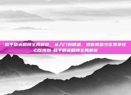 和平精英翻牌全局解说，从入门到精通，教你用最少花费拿捏心仪皮肤-和平精英翻牌全局解说