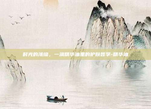 时光的浓缩，一滴精华油里的护肤哲学-精华油
