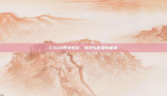 CSGO男女对战，竞技与友谊的碰撞
