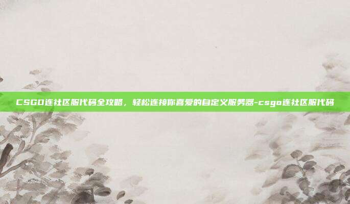CSGO连社区服代码全攻略，轻松连接你喜爱的自定义服务器-csgo连社区服代码