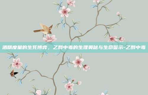 酒精度量的生死博弈,乙醇中毒的生理奥秘与生命警示-乙醇中毒