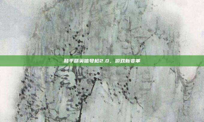 和平精英信号枪2.0，游戏新变革