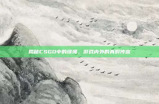 揭秘CSGO中的绯闻，游戏内外的真假传言