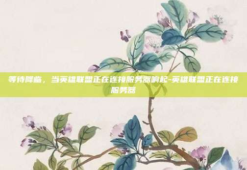 等待降临，当英雄联盟正在连接服务器响起-英雄联盟正在连接服务器