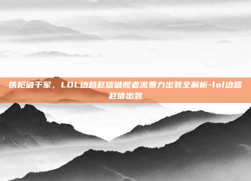 铁枪破千军，LOL边路赵信破舰者流暴力出装全解析-lol边路赵信出装