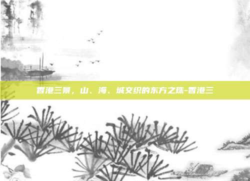 香港三景,山、海、城交织的东方之珠-香港三