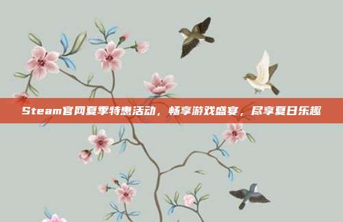Steam官网夏季特惠活动,畅享游戏盛宴,尽享夏日乐趣