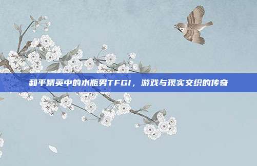 和平精英中的水瓶男TFGI，游戏与现实交织的传奇
