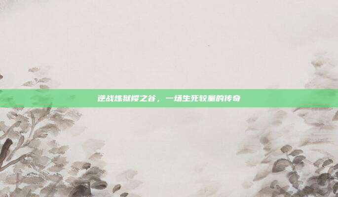 逆战炼狱樱之谷，一场生死较量的传奇